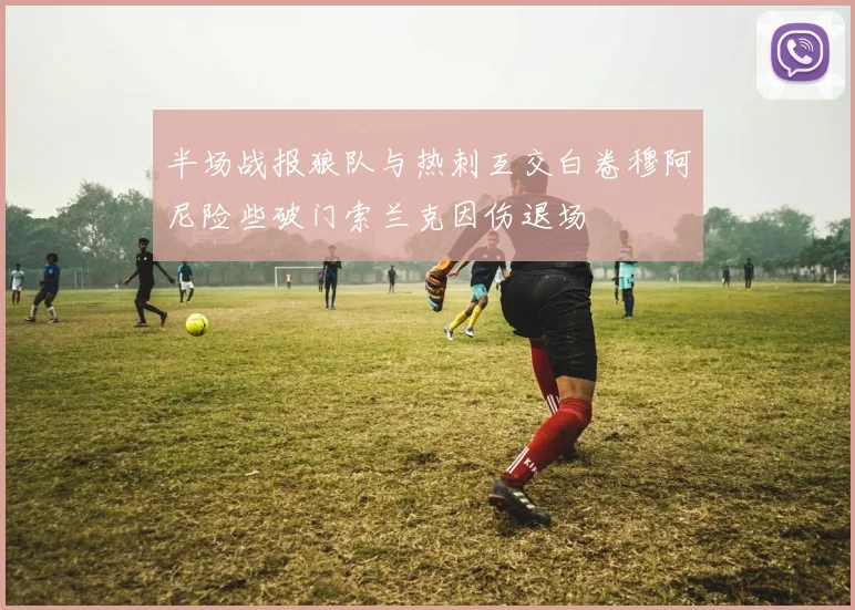 半场战报狼队与热刺互交白卷穆阿尼险些破门索兰克因伤退场