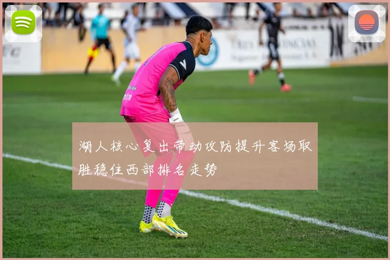 湖人核心复出带动攻防提升客场取胜稳住西部排名走势