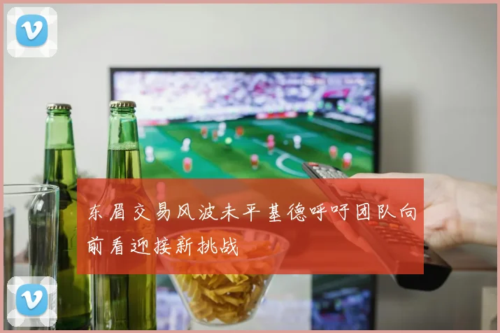 东眉交易风波未平基德呼吁团队向前看迎接新挑战