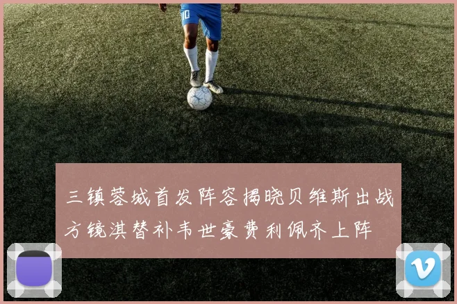 三镇蓉城首发阵容揭晓贝维斯出战方镜淇替补韦世豪费利佩齐上阵