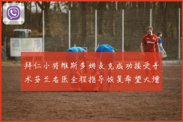 拜仁小将维斯多姆麦克成功接受手术芬兰名医全程指导恢复希望大增