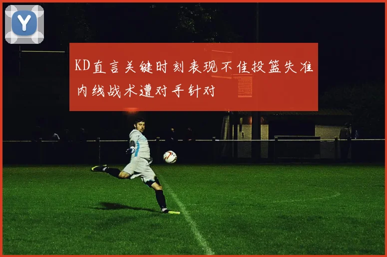KD直言关键时刻表现不佳投篮失准内线战术遭对手针对