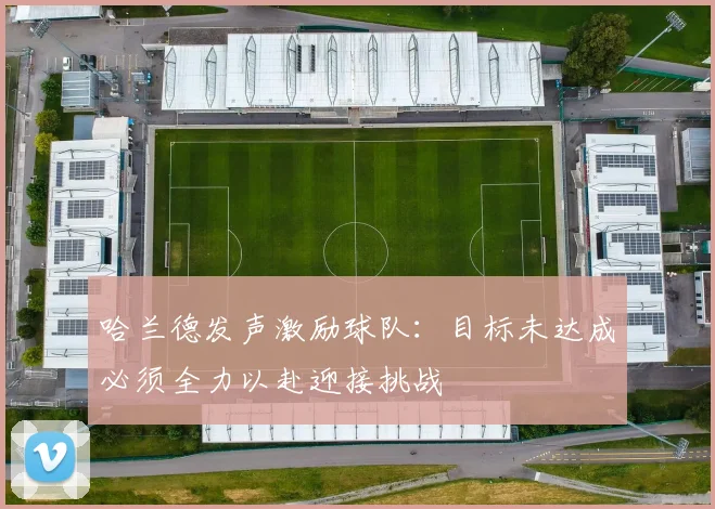 哈兰德发声激励球队：目标未达成必须全力以赴迎接挑战