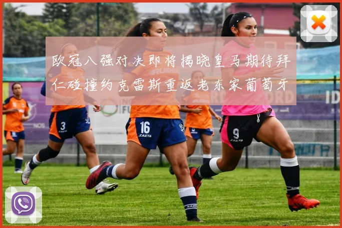 欧冠八强对决即将揭晓皇马期待拜仁碰撞约克雷斯重返老东家葡萄牙体育