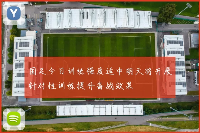 国足今日训练强度适中明天将开展针对性训练提升备战效果