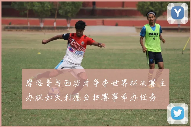 摩洛哥与西班牙争夺世界杯决赛主办权如失利愿分担赛事举办任务