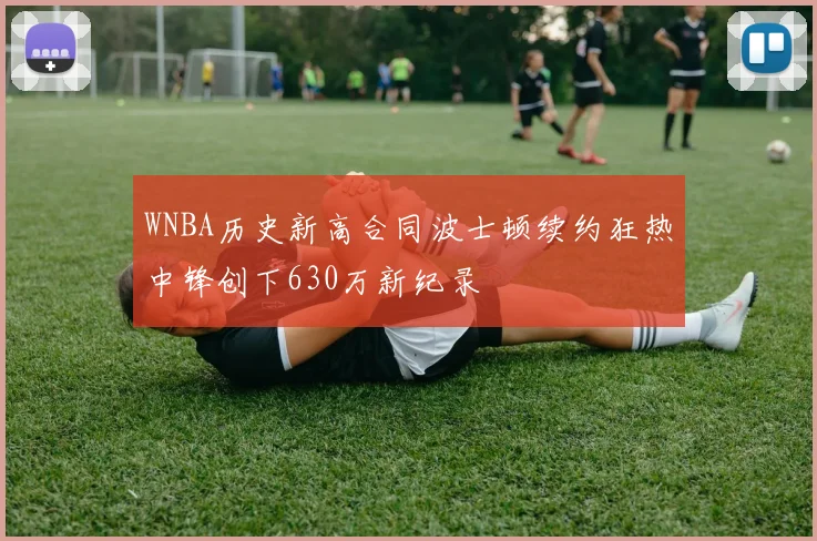 WNBA历史新高合同波士顿续约狂热中锋创下630万新纪录