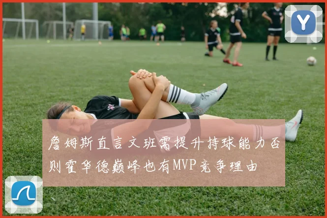 詹姆斯直言文班需提升持球能力否则霍华德巅峰也有MVP竞争理由