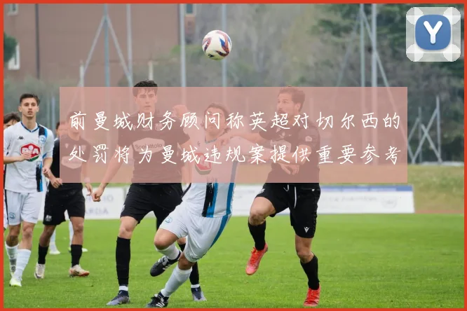 前曼城财务顾问称英超对切尔西的处罚将为曼城违规案提供重要参考