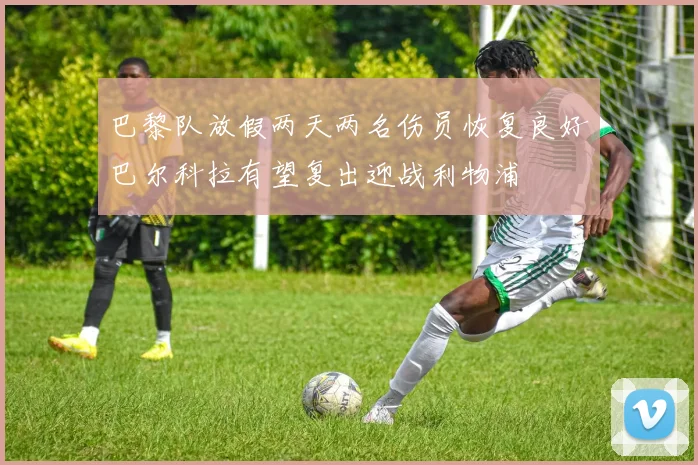 巴黎队放假两天两名伤员恢复良好巴尔科拉有望复出迎战利物浦