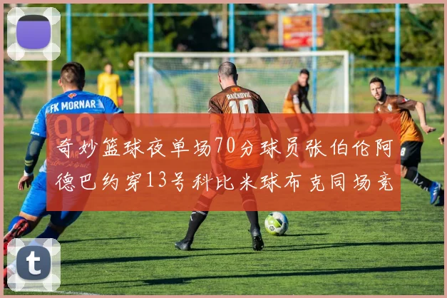 奇妙篮球夜单场70分球员张伯伦阿德巴约穿13号科比米球布克同场竞技