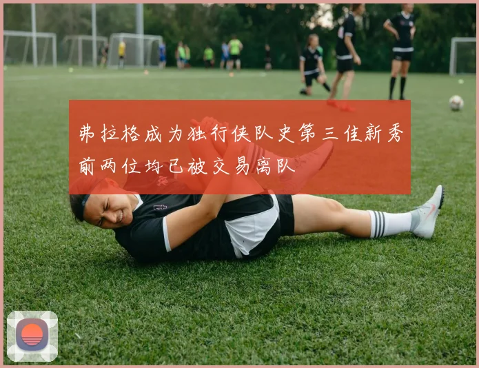 弗拉格成为独行侠队史第三佳新秀前两位均已被交易离队