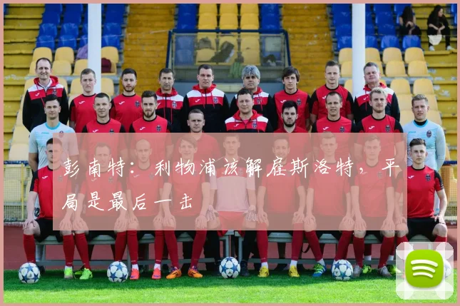 彭南特：利物浦该解雇斯洛特，平局是最后一击