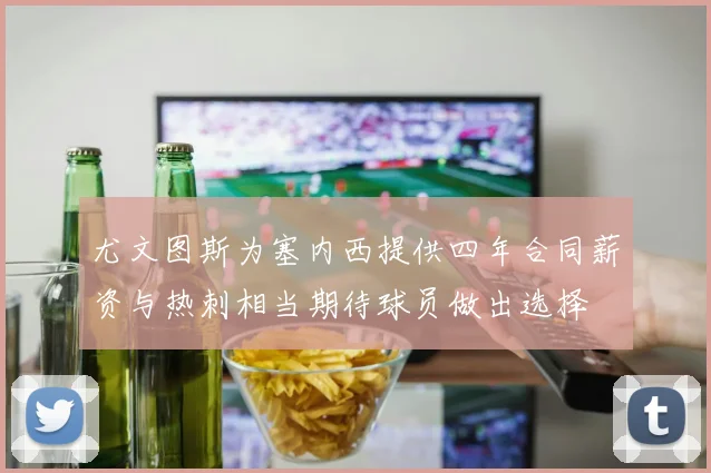 尤文图斯为塞内西提供四年合同薪资与热刺相当期待球员做出选择