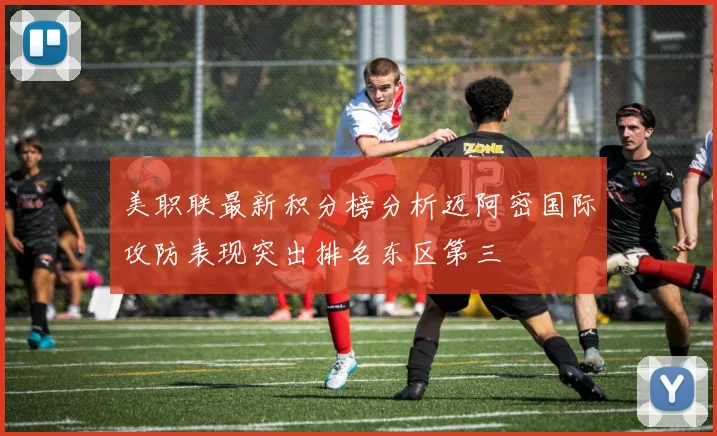 美职联最新积分榜分析迈阿密国际攻防表现突出排名东区第三