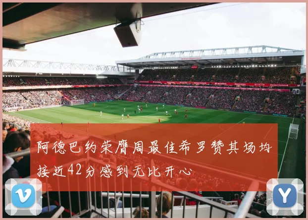 阿德巴约荣膺周最佳希罗赞其场均接近42分感到无比开心