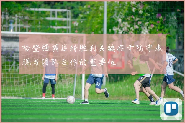 哈登强调逆转胜利关键在于防守表现与团队合作的重要性