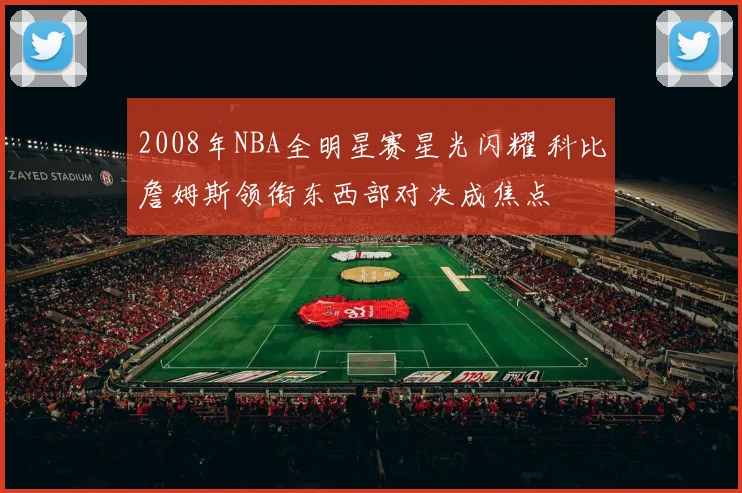 2008年NBA全明星赛星光闪耀 科比詹姆斯领衔东西部对决成焦点