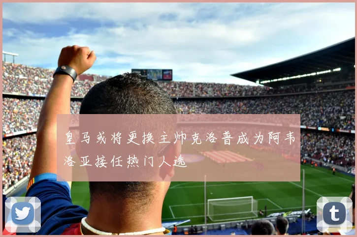 皇马或将更换主帅克洛普成为阿韦洛亚接任热门人选