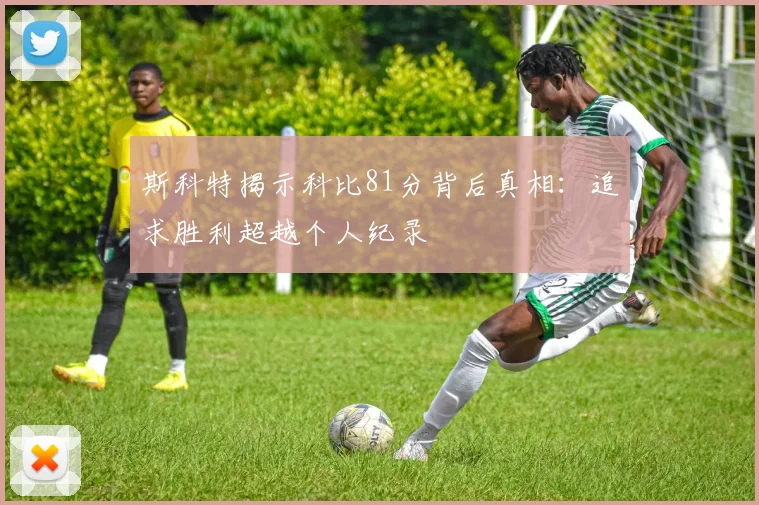 斯科特揭示科比81分背后真相：追求胜利超越个人纪录