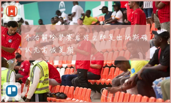 乔治解除禁赛后将立即复出纳斯确认无需恢复期