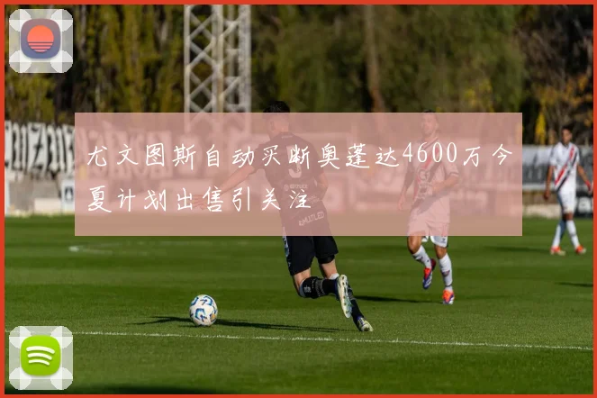 尤文图斯自动买断奥蓬达4600万今夏计划出售引关注
