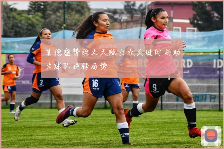 基德盛赞欧文天赋出众关键时刻助力球队逆转局势