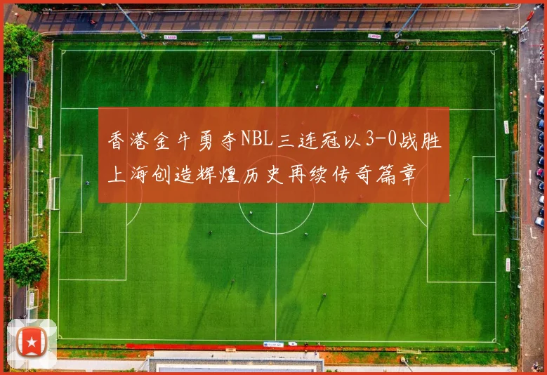 香港金牛勇夺NBL三连冠以3-0战胜上海创造辉煌历史再续传奇篇章