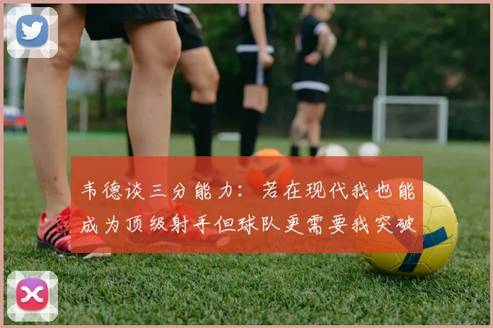 韦德谈三分能力：若在现代我也能成为顶级射手但球队更需要我突破