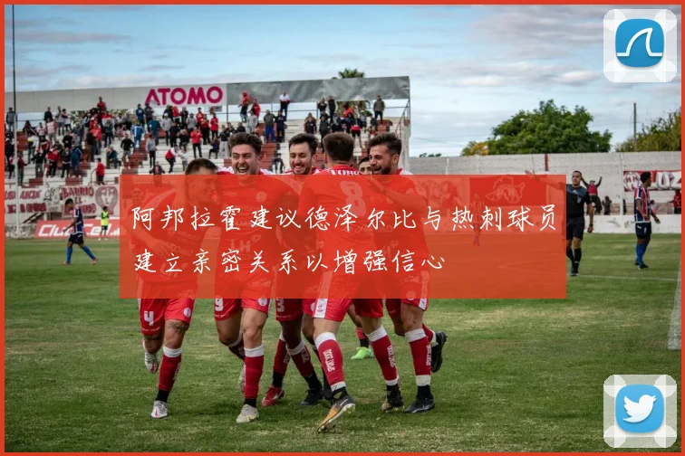 阿邦拉霍建议德泽尔比与热刺球员建立亲密关系以增强信心