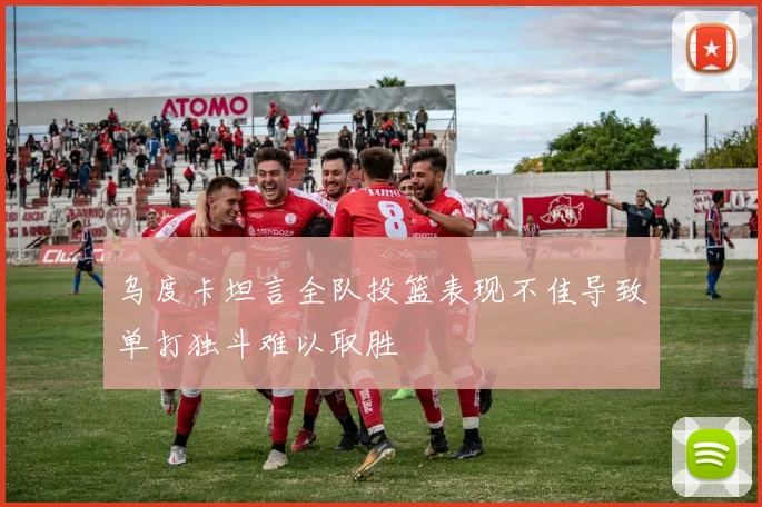 乌度卡坦言全队投篮表现不佳导致单打独斗难以取胜