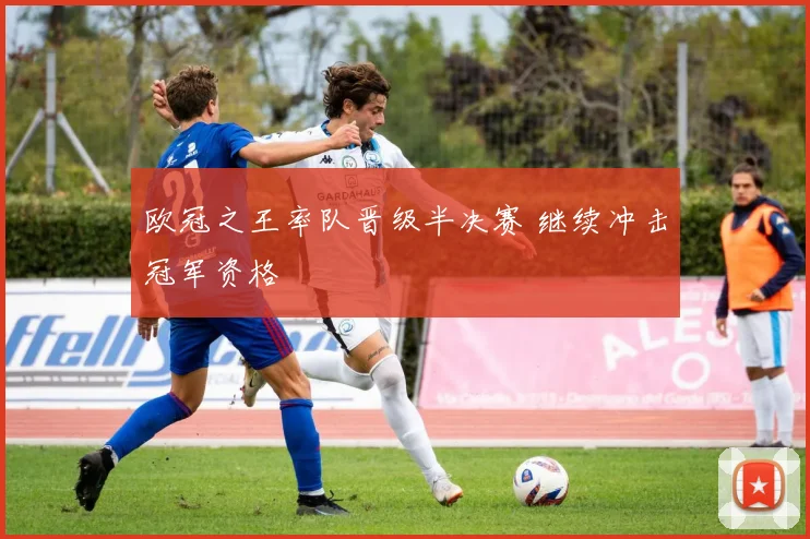 欧冠之王率队晋级半决赛 继续冲击冠军资格