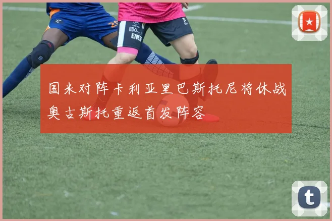 国米对阵卡利亚里巴斯托尼将休战奥古斯托重返首发阵容