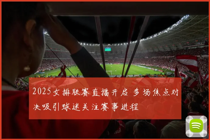 2025女排联赛直播开启 多场焦点对决吸引球迷关注赛事进程