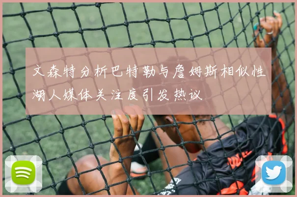 文森特分析巴特勒与詹姆斯相似性湖人媒体关注度引发热议