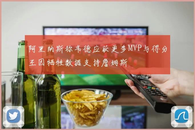 阿里纳斯称韦德应获更多MVP与得分王因牺牲数据支持詹姆斯