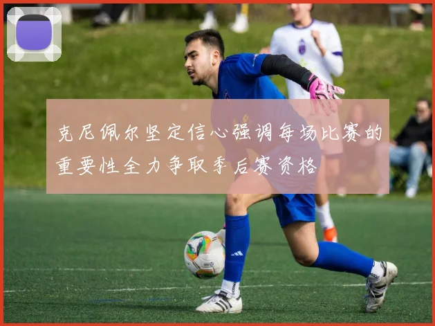 克尼佩尔坚定信心强调每场比赛的重要性全力争取季后赛资格