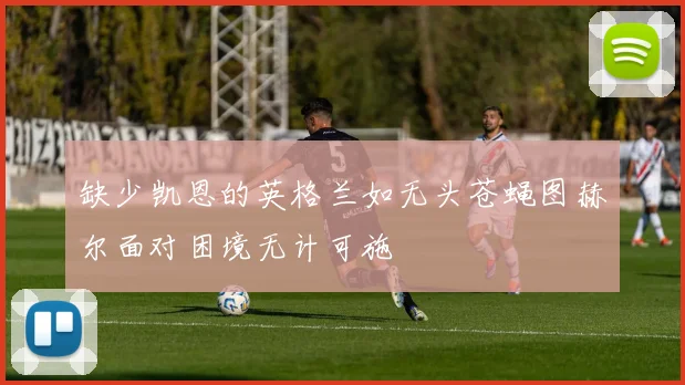 缺少凯恩的英格兰如无头苍蝇图赫尔面对困境无计可施