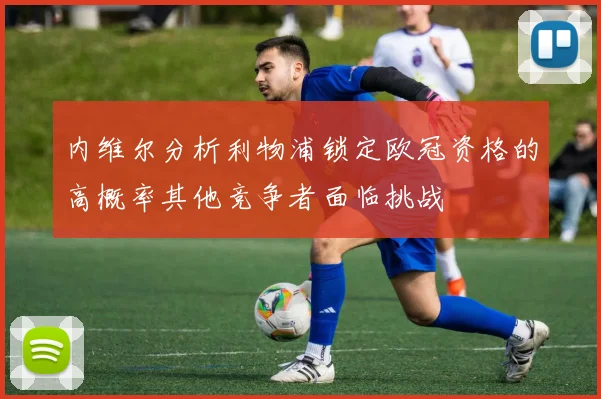 内维尔分析利物浦锁定欧冠资格的高概率其他竞争者面临挑战