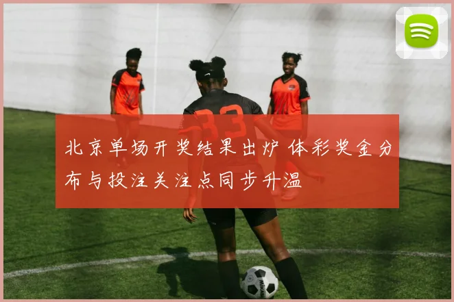 北京单场开奖结果出炉 体彩奖金分布与投注关注点同步升温
