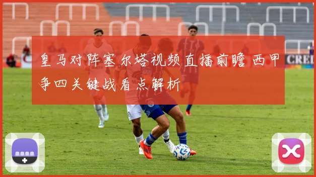 皇马对阵塞尔塔视频直播前瞻 西甲争四关键战看点解析