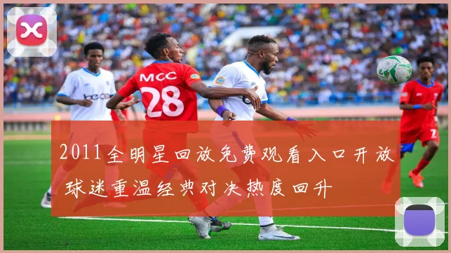 2011全明星回放免费观看入口开放 球迷重温经典对决热度回升