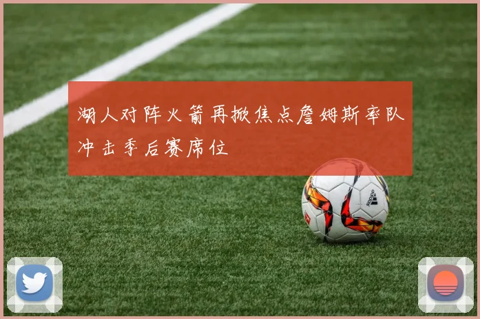 湖人对阵火箭再掀焦点詹姆斯率队冲击季后赛席位