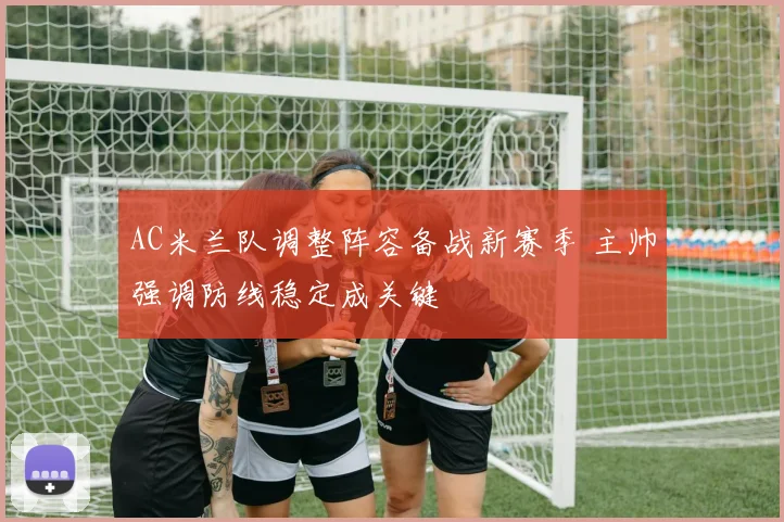 AC米兰队调整阵容备战新赛季 主帅强调防线稳定成关键