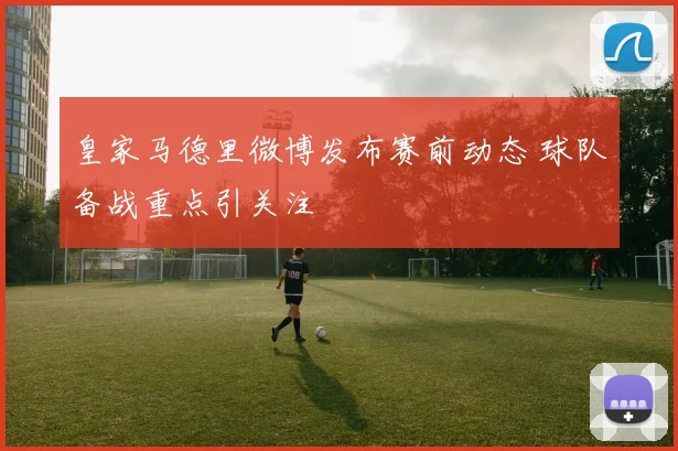 皇家马德里微博发布赛前动态 球队备战重点引关注