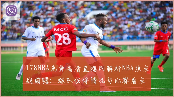 178NBA免费高清直播网解析NBA焦点战前瞻：球队伤停情况与比赛看点整理