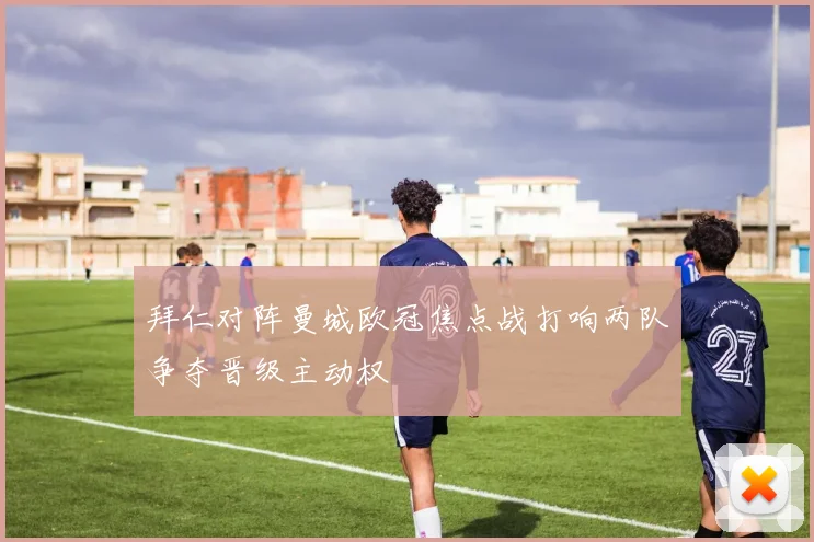 拜仁对阵曼城欧冠焦点战打响两队争夺晋级主动权