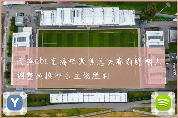 雨燕nba直播吧聚焦总决赛前瞻湖人调整轮换冲击主场胜利