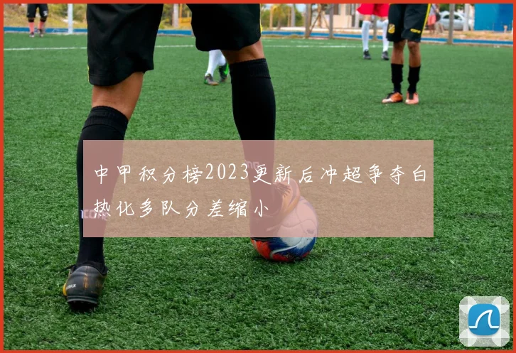中甲积分榜2023更新后冲超争夺白热化多队分差缩小