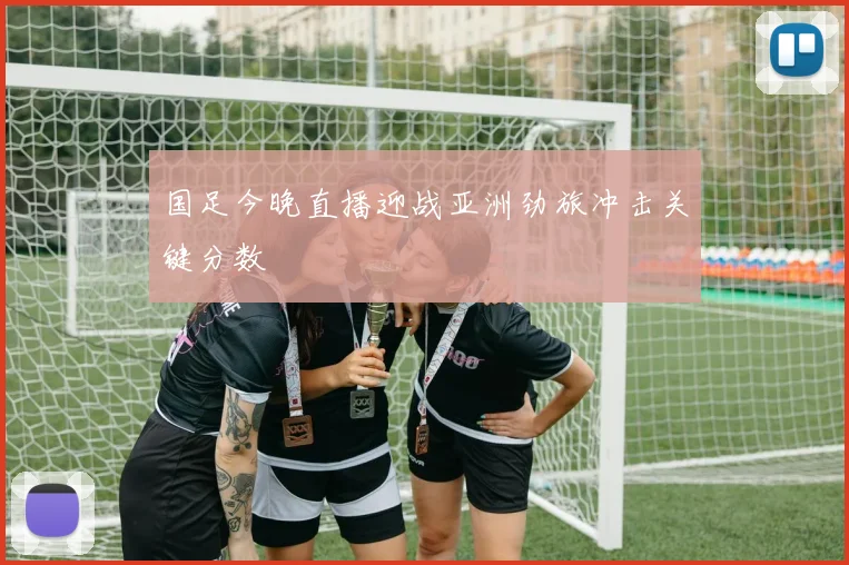 国足今晚直播迎战亚洲劲旅冲击关键分数